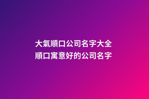 大氣順口公司名字大全 順口寓意好的公司名字-第1張-公司起名-玄機派